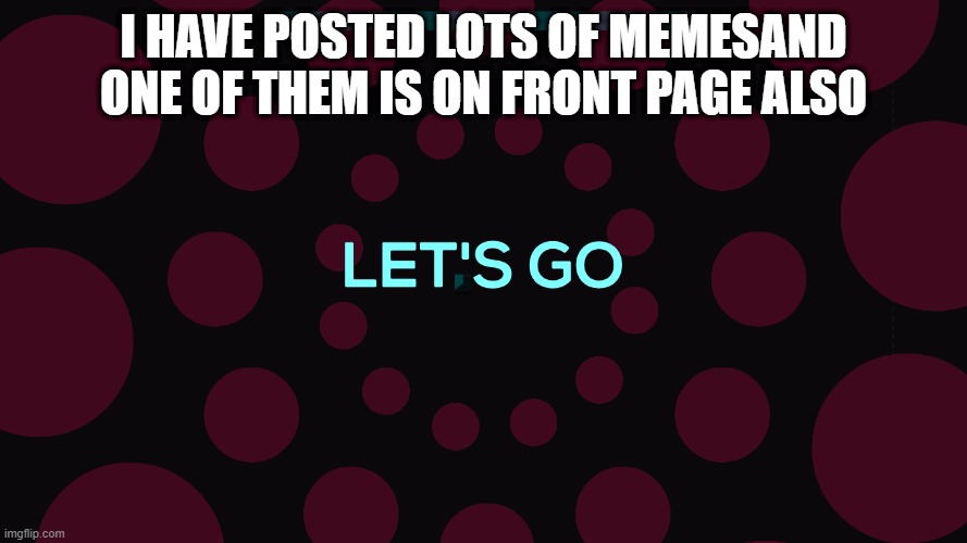 LETSS GOO!!! | I HAVE POSTED LOTS OF MEMESAND ONE OF THEM IS ON FRONT PAGE ALSO | image tagged in lets go | made w/ Imgflip meme maker