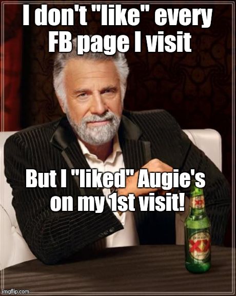 The Most Interesting Man In The World Meme | I don't "like" every FB page I visit But I "liked" Augie's on my 1st visit! | image tagged in memes,the most interesting man in the world | made w/ Imgflip meme maker