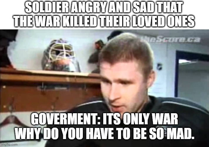 Its only game | SOLDIER ANGRY AND SAD THAT THE WAR KILLED THEIR LOVED ONES; GOVERMENT: ITS ONLY WAR WHY DO YOU HAVE TO BE SO MAD. | image tagged in its only game | made w/ Imgflip meme maker