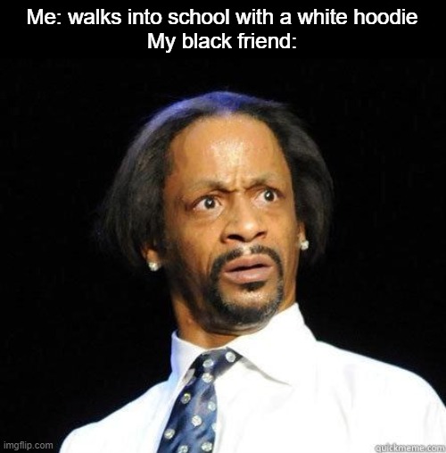 hmmmmmm... | Me: walks into school with a white hoodie
My black friend: | image tagged in katt williams wtf meme,dark humor,omg,kkk,uh oh | made w/ Imgflip meme maker