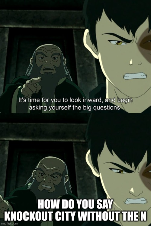 Iroh tells Zuko to look inward and ask real questions | HOW DO YOU SAY KNOCKOUT CITY WITHOUT THE N | image tagged in iroh tells zuko to look inward and ask real questions | made w/ Imgflip meme maker