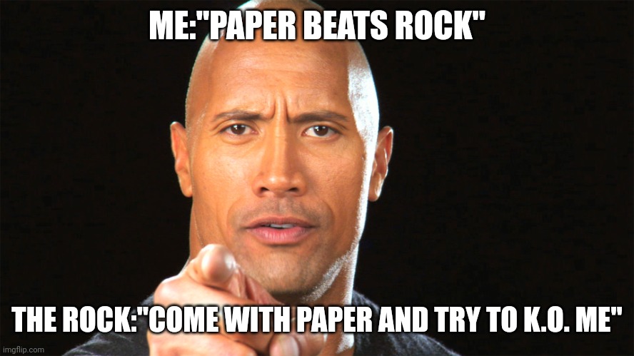 Who wants to confront him? | ME:"PAPER BEATS ROCK"; THE ROCK:"COME WITH PAPER AND TRY TO K.O. ME" | image tagged in dwayne the rock for president | made w/ Imgflip meme maker
