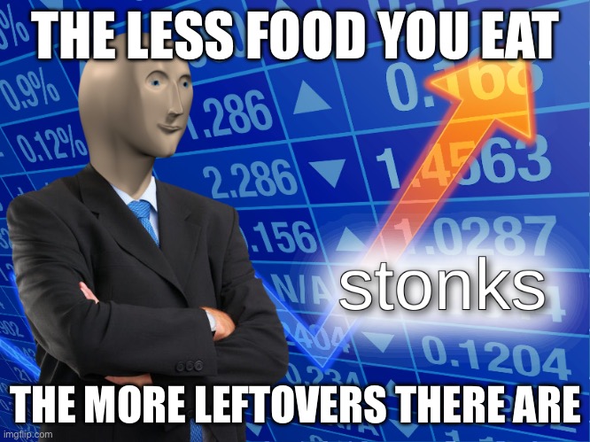 stonks | THE LESS FOOD YOU EAT; THE MORE LEFTOVERS THERE ARE | image tagged in stonks | made w/ Imgflip meme maker