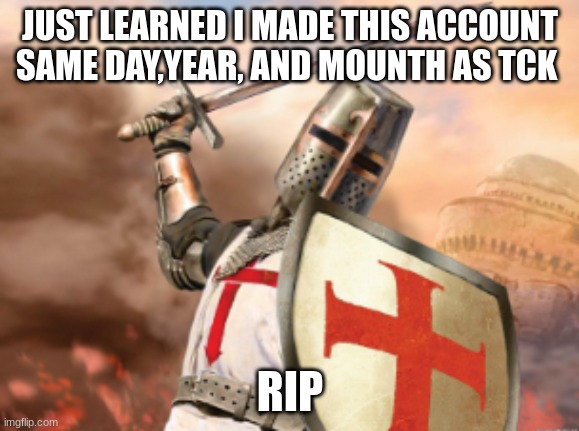 crusader | JUST LEARNED I MADE THIS ACCOUNT SAME DAY,YEAR, AND MOUNTH AS TCK; RIP | image tagged in crusader | made w/ Imgflip meme maker