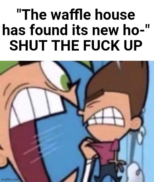 Cosmo yelling at timmy | "The waffle house has found its new ho-"
SHUT THE FUCK UP | image tagged in cosmo yelling at timmy | made w/ Imgflip meme maker