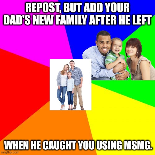 Average MSMG post | REPOST, BUT ADD YOUR DAD'S NEW FAMILY AFTER HE LEFT; WHEN HE CAUGHT YOU USING MSMG. | image tagged in classic meme background,oops,your dad left,because interwebz,lol | made w/ Imgflip meme maker