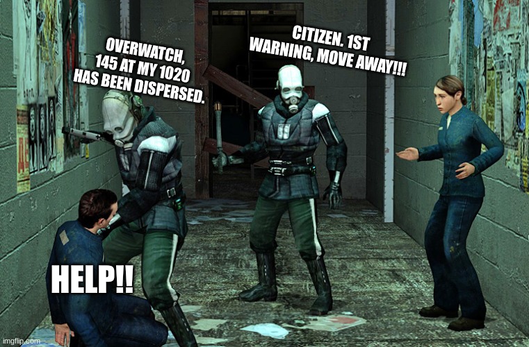 Average Day In City-17 | CITIZEN. 1ST WARNING, MOVE AWAY!!! OVERWATCH, 145 AT MY 1020 HAS BEEN DISPERSED. HELP!! | image tagged in half life combine civil protection,half life,half-life | made w/ Imgflip meme maker