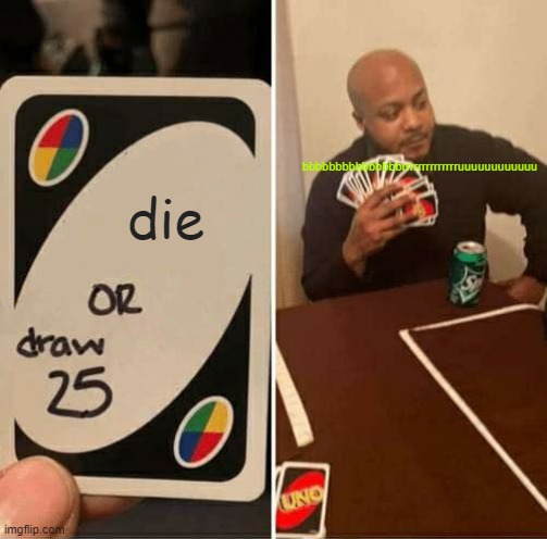 UNO Draw 25 Cards | bbbbbbbbbbbbbbbrrrrrrrrrrrrrruuuuuuuuuuuu; die | image tagged in memes,uno draw 25 cards | made w/ Imgflip meme maker