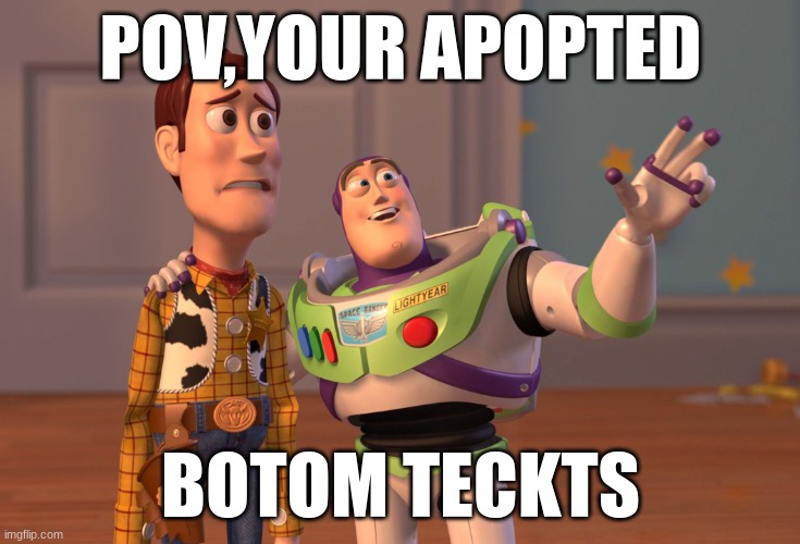 X, X Everywhere | POV,YOUR APOPTED; BOTOM TECKTS | image tagged in memes,x x everywhere | made w/ Imgflip meme maker