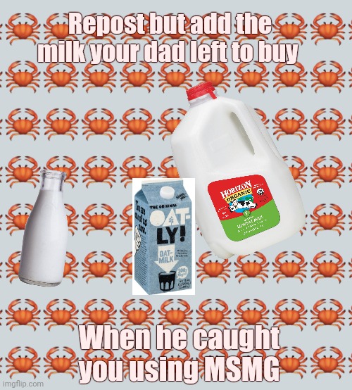 Average MSMG post | Repost but add the milk your dad left to buy; When he caught you using MSMG | image tagged in crab background,your dad,left because you,use the interwebz,stop it,stop it get some help | made w/ Imgflip meme maker
