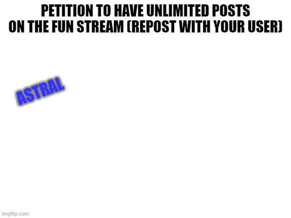 Sign the petition NOW | PETITION TO HAVE UNLIMITED POSTS ON THE FUN STREAM (REPOST WITH YOUR USER); ASTRAL | image tagged in wait youre reading these tags,oh wow good job bro,join the lifeproblems stream i own it and itll be cool,from xxastralxx | made w/ Imgflip meme maker