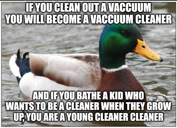 Actual Advice Mallard | IF YOU CLEAN OUT A VACCUUM YOU WILL BECOME A VACCUUM CLEANER; AND IF YOU BATHE A KID WHO WANTS TO BE A CLEANER WHEN THEY GROW UP, YOU ARE A YOUNG CLEANER CLEANER | image tagged in memes,actual advice mallard | made w/ Imgflip meme maker