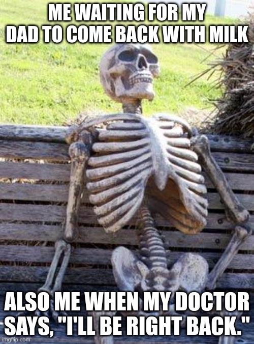 Waiting Skeleton | ME WAITING FOR MY DAD TO COME BACK WITH MILK; ALSO ME WHEN MY DOCTOR SAYS, "I'LL BE RIGHT BACK." | image tagged in memes,waiting skeleton | made w/ Imgflip meme maker