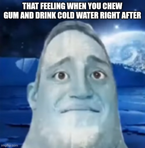 phase 2 cold to hot | THAT FEELING WHEN YOU CHEW GUM AND DRINK COLD WATER RIGHT AFTER | image tagged in phase 2 cold to hot | made w/ Imgflip meme maker
