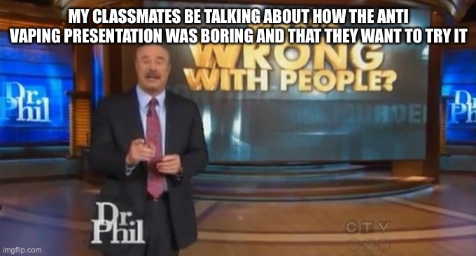 Dr. Phil What's wrong with people | MY CLASSMATES BE TALKING ABOUT HOW THE ANTI VAPING PRESENTATION WAS BORING AND THAT THEY WANT TO TRY IT | image tagged in dr phil what's wrong with people | made w/ Imgflip meme maker