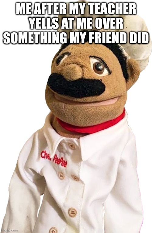 chef pee pee | ME AFTER MY TEACHER YELLS AT ME OVER SOMETHING MY FRIEND DID | image tagged in chef pee pee | made w/ Imgflip meme maker