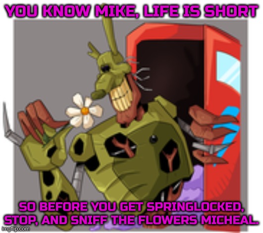 Burntrap just turned into Dr. Livesey | YOU KNOW MIKE, LIFE IS SHORT; SO BEFORE YOU GET SPRINGLOCKED, STOP, AND SNIFF THE FLOWERS MICHEAL. | image tagged in burntrap smells the flowers | made w/ Imgflip meme maker