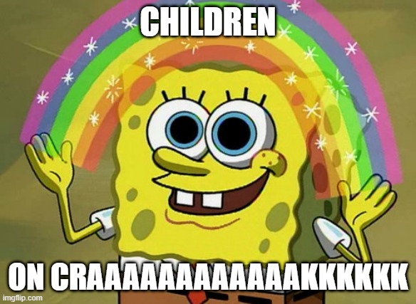 Imagination Spongebob Meme | CHILDREN; ON CRAAAAAAAAAAAAKKKKKK | image tagged in memes,imagination spongebob | made w/ Imgflip meme maker