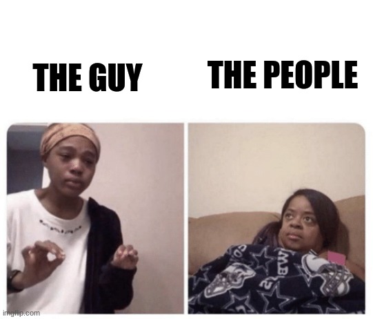 Me explaining why | THE GUY THE PEOPLE | image tagged in me explaining why | made w/ Imgflip meme maker