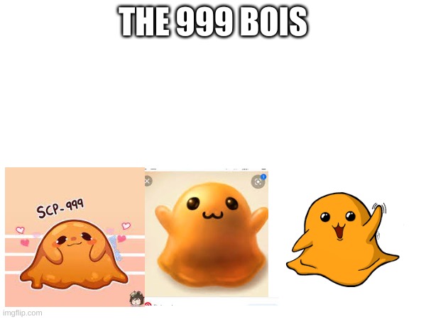 THE 999 BOIS | image tagged in scp-999,meme,funny | made w/ Imgflip meme maker