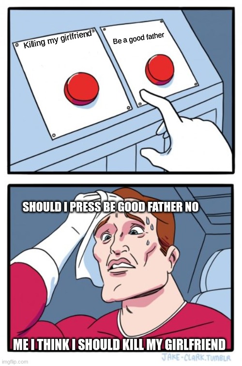 Two Buttons Meme | Killing my girlfriend Be a good father ME I THINK I SHOULD KILL MY GIRLFRIEND SHOULD I PRESS BE GOOD FATHER NO | image tagged in memes,two buttons | made w/ Imgflip meme maker