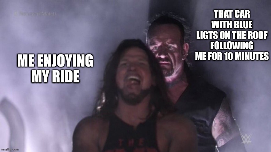 The sourd of da police | THAT CAR WITH BLUE LIGTS ON THE ROOF FOLLOWING ME FOR 10 MINUTES; ME ENJOYING MY RIDE | image tagged in aj styles undertaker | made w/ Imgflip meme maker
