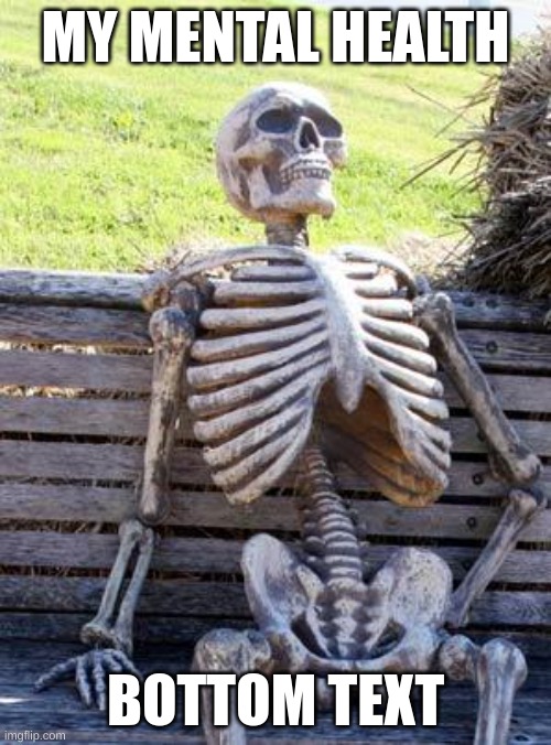 Waiting Skeleton | MY MENTAL HEALTH; BOTTOM TEXT | image tagged in memes,waiting skeleton | made w/ Imgflip meme maker