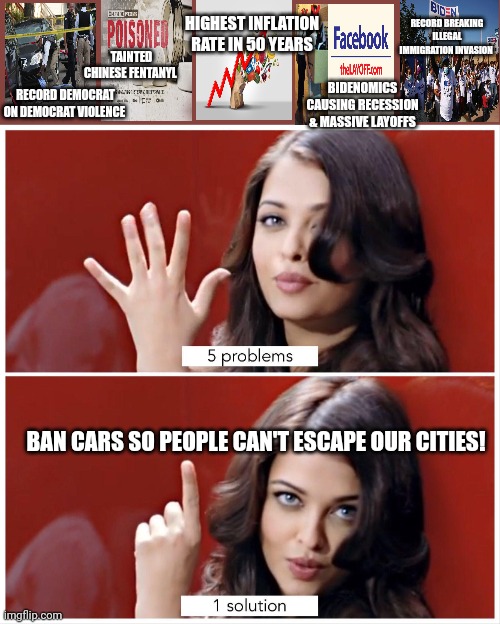 Liberal problems | HIGHEST INFLATION RATE IN 50 YEARS; RECORD BREAKING ILLEGAL IMMIGRATION INVASION; TAINTED CHINESE FENTANYL; BIDENOMICS CAUSING RECESSION & MASSIVE LAYOFFS; RECORD DEMOCRAT ON DEMOCRAT VIOLENCE; BAN CARS SO PEOPLE CAN'T ESCAPE OUR CITIES! | image tagged in 5 problems 1 solution,ban cars,to stop,global warning,blah blah blah | made w/ Imgflip meme maker