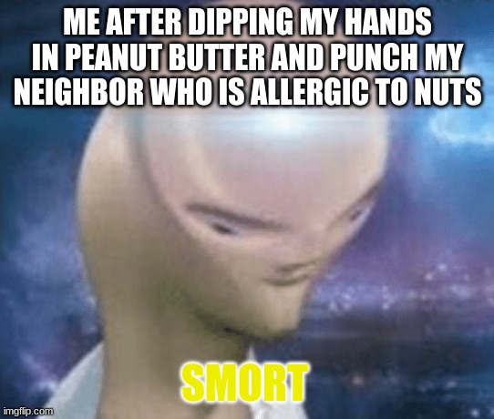 SMORT |  ME AFTER DIPPING MY HANDS IN PEANUT BUTTER AND PUNCH MY NEIGHBOR WHO IS ALLERGIC TO NUTS; SMORT | image tagged in smort | made w/ Imgflip meme maker