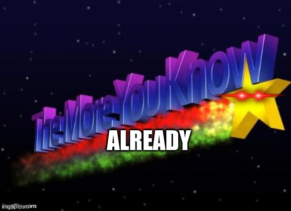 the more you know | ALREADY | image tagged in the more you know | made w/ Imgflip meme maker