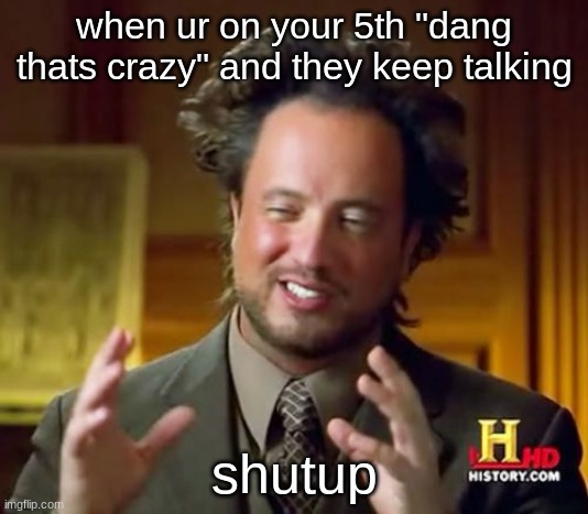 Ancient Aliens Meme | when ur on your 5th "dang thats crazy" and they keep talking; shutup | image tagged in memes,ancient aliens | made w/ Imgflip meme maker