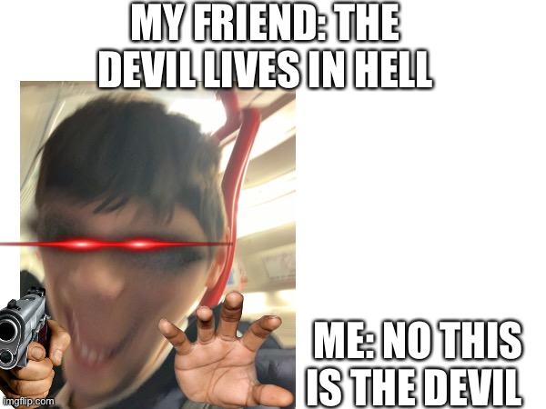 Idk why I made this | MY FRIEND: THE DEVIL LIVES IN HELL; ME: NO THIS IS THE DEVIL | image tagged in imgflip,memes,devil | made w/ Imgflip meme maker