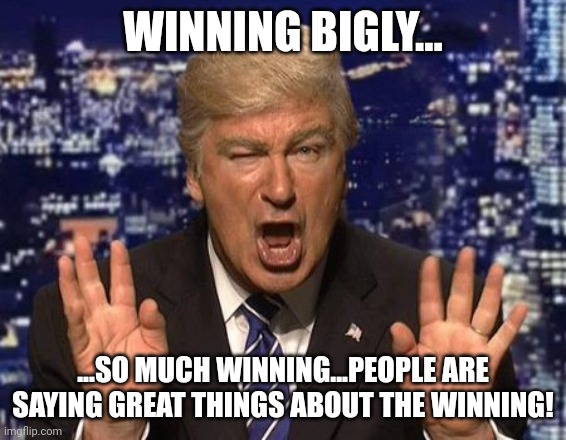 Alec Baldwin Donald Trump | WINNING BIGLY... ...SO MUCH WINNING...PEOPLE ARE SAYING GREAT THINGS ABOUT THE WINNING! | image tagged in alec baldwin donald trump | made w/ Imgflip meme maker