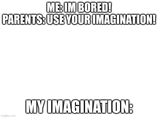 Is this what we go through...? | ME: IM BORED!
PARENTS: USE YOUR IMAGINATION! MY IMAGINATION: | image tagged in reality | made w/ Imgflip meme maker