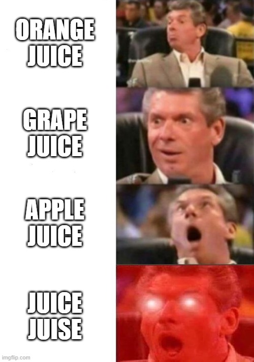 mmmmmmmmmmm grape juice | ORANGE JUICE; GRAPE JUICE; APPLE JUICE; JUICE JUISE | image tagged in mr mcmahon reaction | made w/ Imgflip meme maker