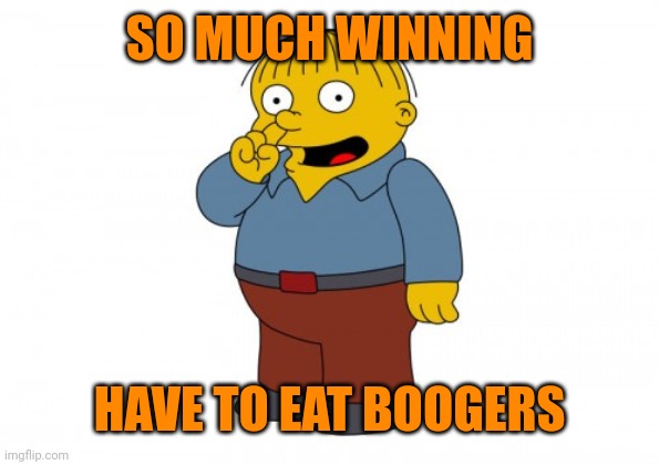 The Simpsons Ralph Wiggum Picking His Nose | SO MUCH WINNING; HAVE TO EAT BOOGERS | image tagged in the simpsons ralph wiggum picking his nose | made w/ Imgflip meme maker