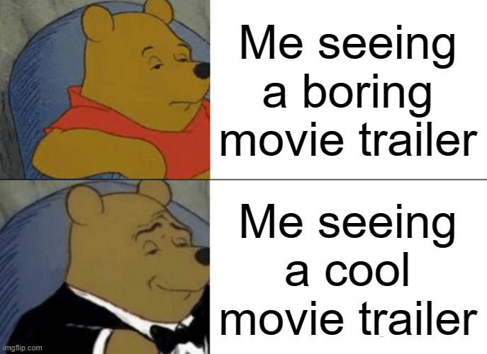 Movie Trailers | Me seeing a boring movie trailer; Me seeing a cool movie trailer | image tagged in memes,tuxedo winnie the pooh | made w/ Imgflip meme maker