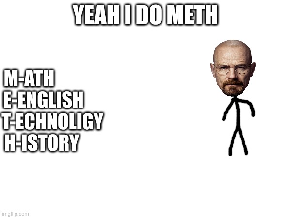 hur | YEAH I DO METH; M-ATH             
E-ENGLISH     
T-ECHNOLIGY
H-ISTORY | image tagged in walter white | made w/ Imgflip meme maker
