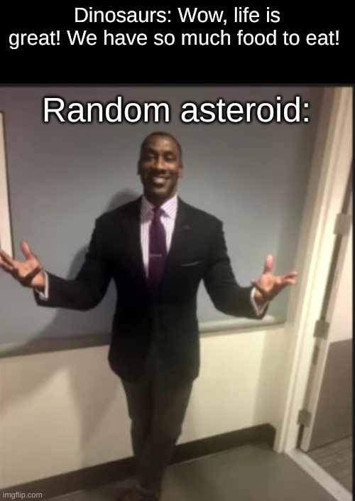 asteroid go brrrrr | Dinosaurs: Wow, life is great! We have so much food to eat! Random asteroid: | image tagged in memes,asteroid | made w/ Imgflip meme maker