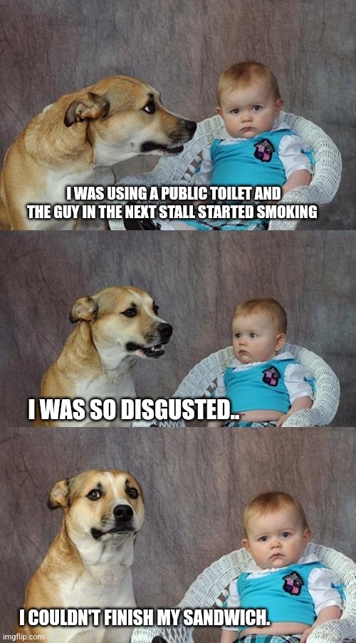 Potty humor | I WAS USING A PUBLIC TOILET AND THE GUY IN THE NEXT STALL STARTED SMOKING; I WAS SO DISGUSTED.. I COULDN'T FINISH MY SANDWICH. | image tagged in memes,dad joke dog | made w/ Imgflip meme maker