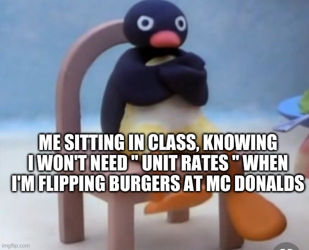 Bruh moment | ME SITTING IN CLASS, KNOWING I WON'T NEED " UNIT RATES " WHEN I'M FLIPPING BURGERS AT MC DONALDS | image tagged in angry pingu | made w/ Imgflip meme maker