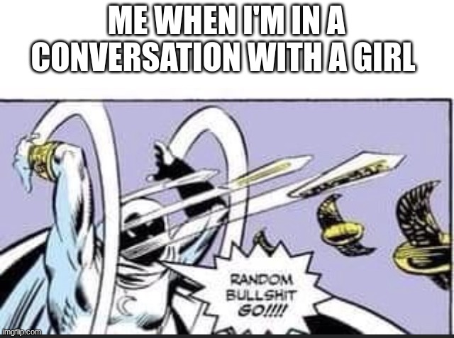 :( |  ME WHEN I'M IN A CONVERSATION WITH A GIRL | image tagged in random bullshit go | made w/ Imgflip meme maker