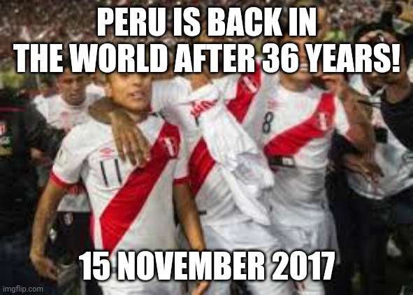 PERU IS BACK IN THE WORLD AFTER 36 YEARS! 15 NOVEMBER 2017 | made w/ Imgflip meme maker