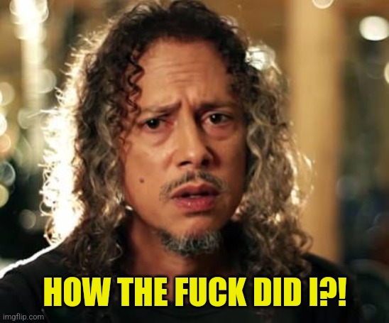 Kirk Hammett | HOW THE FUCK DID I?! | image tagged in kirk hammett | made w/ Imgflip meme maker