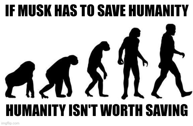 Human Evolution | IF MUSK HAS TO SAVE HUMANITY HUMANITY ISN'T WORTH SAVING | image tagged in human evolution | made w/ Imgflip meme maker