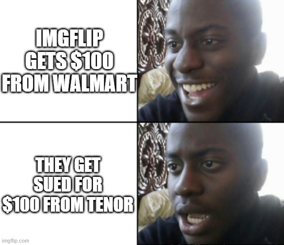 Lol | IMGFLIP GETS $100 FROM WALMART; THEY GET SUED FOR $100 FROM TENOR | image tagged in happy / shock | made w/ Imgflip meme maker