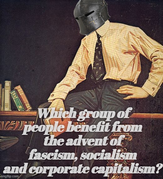 Any guesses? | Which group of people benefit from the advent of fascism, socialism and corporate capitalism? | image tagged in rmk | made w/ Imgflip meme maker