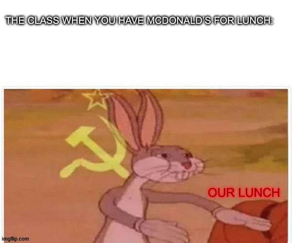 communist bugs bunny | THE CLASS WHEN YOU HAVE MCDONALD’S FOR LUNCH:; OUR LUNCH | image tagged in communist bugs bunny | made w/ Imgflip meme maker