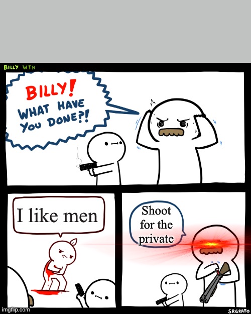 The dad | I like men; Shoot for the private | image tagged in billy what have you done | made w/ Imgflip meme maker