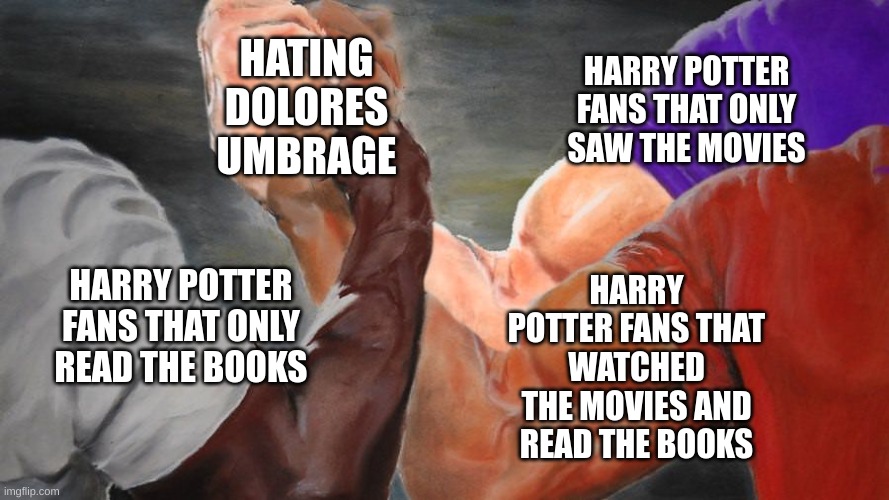 Epic Handshake Three Way | HATING DOLORES UMBRAGE; HARRY POTTER FANS THAT ONLY SAW THE MOVIES; HARRY POTTER FANS THAT WATCHED THE MOVIES AND READ THE BOOKS; HARRY POTTER FANS THAT ONLY READ THE BOOKS | image tagged in epic handshake three way | made w/ Imgflip meme maker